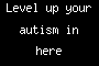 Level up your autism in here