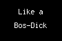 Like a Bos-Dick