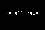 we all have