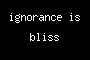 ignorance is bliss