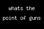 whats the point of guns