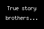 True story brothers...