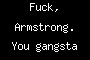 Fuck, Armstrong. <b>You</b> gangsta