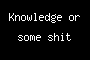 Knowledge or some shit