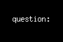 question: