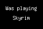 Was playing Skyrim