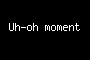Uh-oh moment
