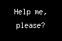 Help me, please?