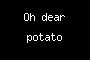 Oh dear potato