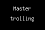 Master trolling