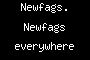 Newfags. Newfags everywhere