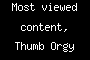 Most viewed content, Thumb Orgy too!