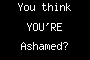 You think YOU'RE Ashamed?