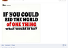 If you could rid the world of one thing.