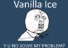 VANILLA ICE, Y U NO SOLVE MY PROMBLEM?